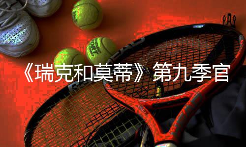 莫蒂第瑞5日月2九季首播官宣克和