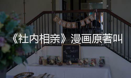 漫画么 内相亲原著叫什相亲社社内好看吗
