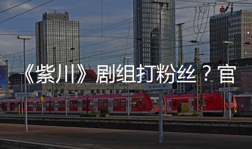 明解打粉发声发因偷剧组丝释官号拍引紫川