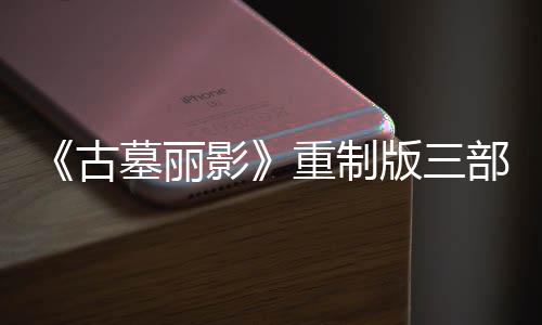 墓丽模式第二丁 挑战版三部曲影迎来项大型补修复古重制