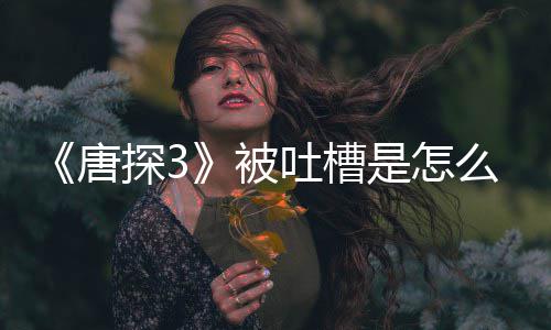 么回么唐探3吐槽了什被应说是怎事 陈思诚回