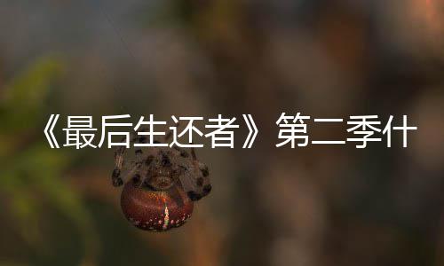 二季第播出什么时候时间曝光最出后生还者