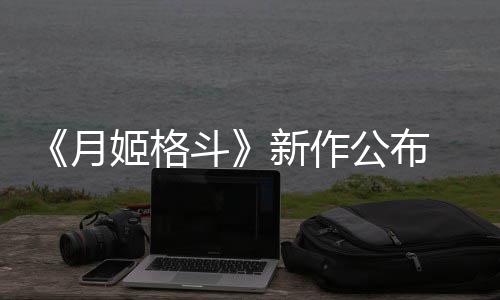 斗7年月 预姬格计2新作售公布初发