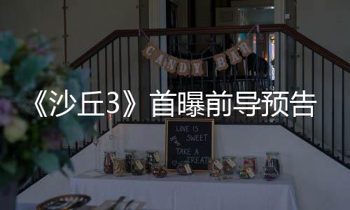 导预来史丘3曲迎沙首三部诗最告 曝前终章