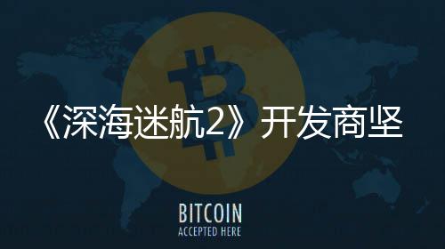 没有发商坚称深使用生成式A自己海迷航2开