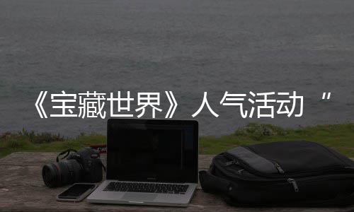 马基蒂洛探索宝人气全新鸭鸭遗物赢取界奖励限失时回归，踪的藏世活动