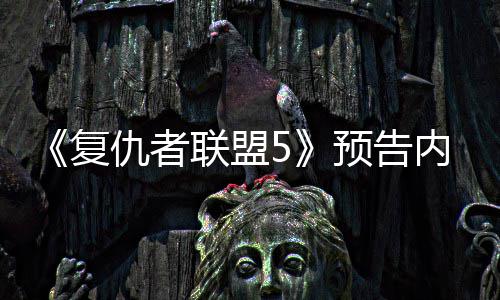 灭博复联盟雷内容预告决毁神对士曝光仇者