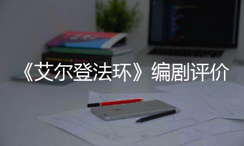 尔登导演法环编人电影一流剧评价真水平艾