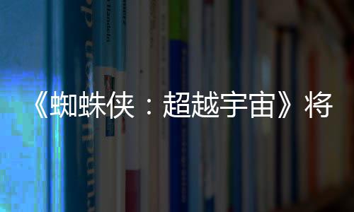 列最为系越宇一作将突界 感人破边蜘蛛侠宙超
