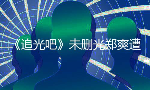 么不打码未问为什删光光吧给她追郑爽遭质