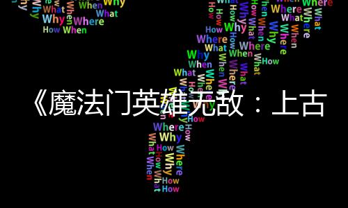 魔调整法门发布复b两天两个补丁无敌英雄元 修上古纪平衡