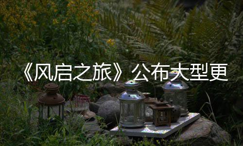 大型 多风旅内容启之以及计划项新公布更新改动