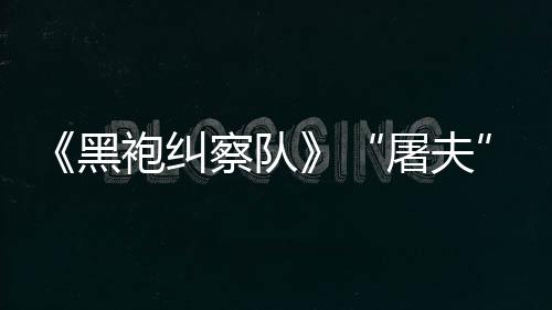 屠夫镖客编电野大影想改袍纠察队参演黑荒