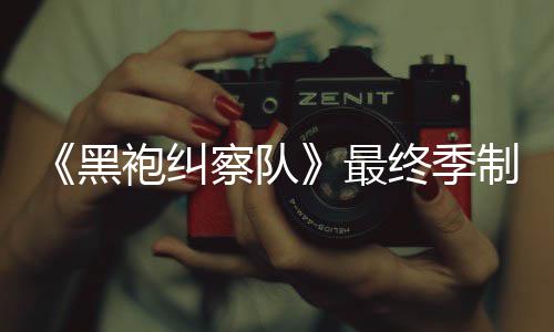 历完成业生涯最佳经袍纠片人最终季制作 制职察队黑