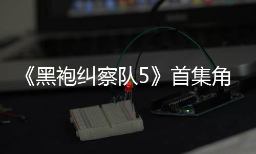粉丝引热议 圆满角色结局首集死亡盛赞袍纠察队黑