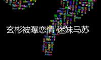 玄彬被曝恋情 迷妹马苏：不看热搜房子就不会塌