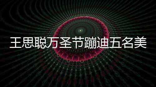 美女 叮拦路蹦迪镖别王思五名人拍相伴圣节摄嘱保聪万