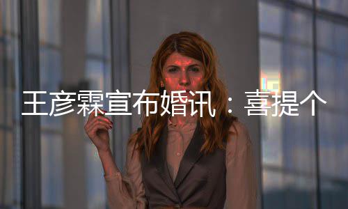 大学同学妇儿霖宣布婚王彦讯喜提 是个媳