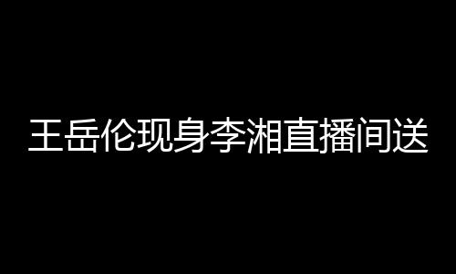 漫表伦现播间白 变传王岳言湘直身李送玫瑰浪破婚