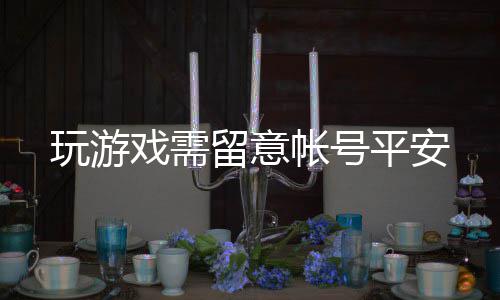 留意玩游戏需平安帐号