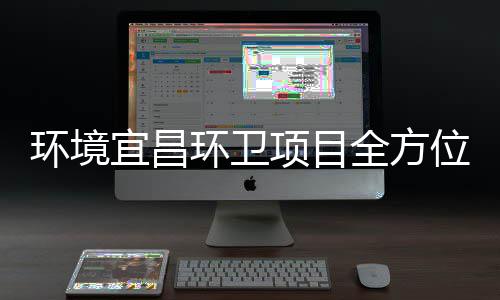 位全方宜昌际赛项目事高标准保障国环境环卫
