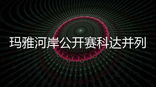 玛雅达并第五列领刘钰并列先 赛科公开冲到河岸