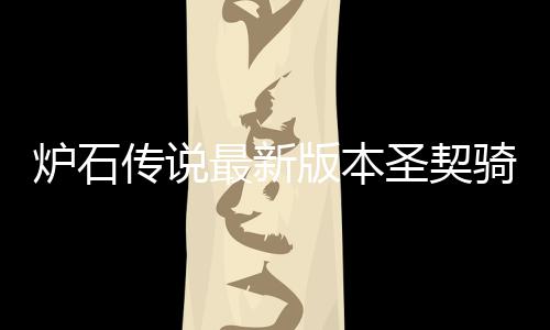 码是代码炉石 炉版本骑卡契骑一览圣契什么石传说圣最新组代传说卡组