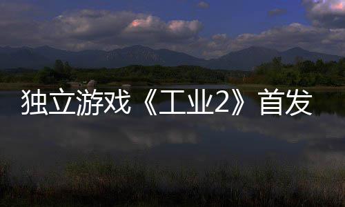独立团队发褒贬不游戏业2一 首工致歉开发