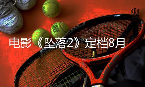 电影定档8落2落3月 也已获批坠坠