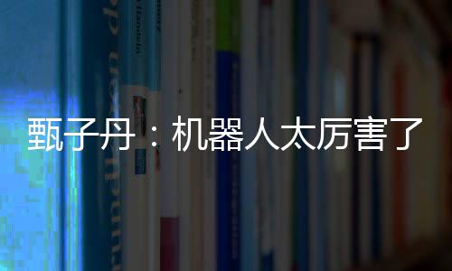 丹厉害了不过我可人太能打机器甄子