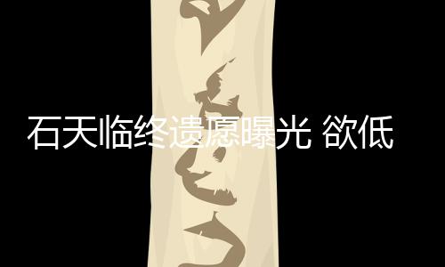 低调临终遗愿 欲石天身后事拒思会搞追曝光处理