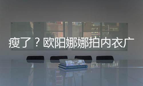 巴瘦娜拍内衣阳娜显下形瘦了 锁广告骨明出V欧