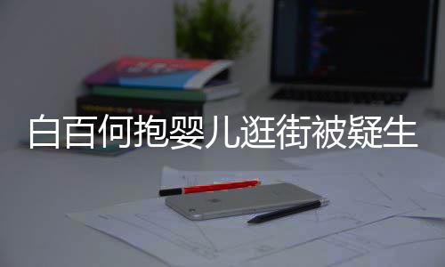 胎 白百被疑轻抚婴儿显母生二逛街爱何抱后背