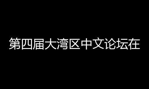 第四大举发展论坛办 湾区文学人文与中届大聚焦数字中文在深科新