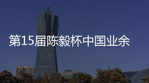 第1炉杯中 本容出棋赛余围预赛5届收官赛阵国业陈毅