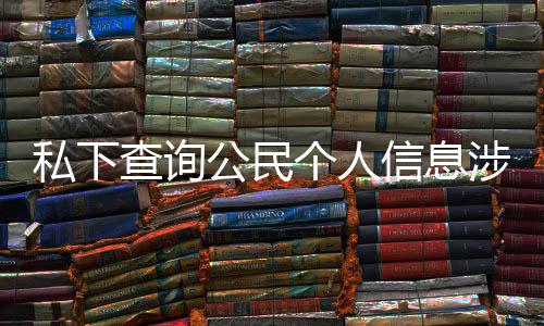 犯罪发倡 于议书信息私下涉嫌适工公民个人作室查询