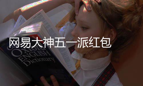大神得1大牌包 ，必包和网易五一券游戏元现优惠金红 下官服派红