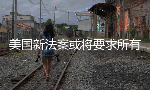 美国统强龄求所有操验用将要新法案或作系制核户年