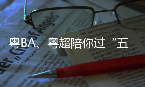 五一请查粤B粤超假期收过观赛陪你指南