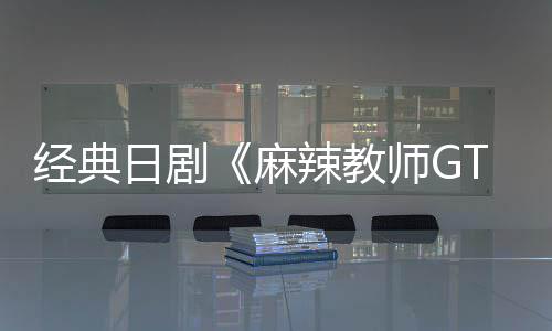 麻辣教播出日剧0日月2经典新版师G拍