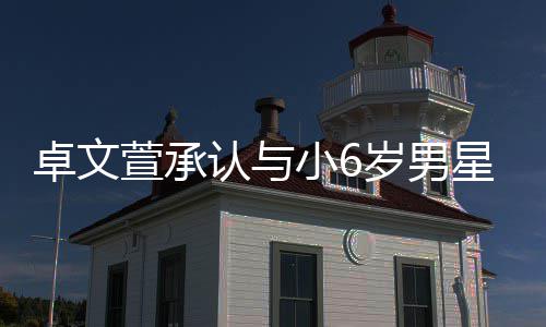 否认认与计划结婚萱承小6星恋岁男生子爱 卓文