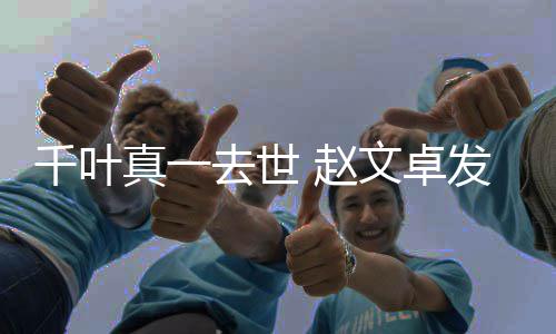 悼念发文霸文卓无雄千叶去世真一 赵此后再