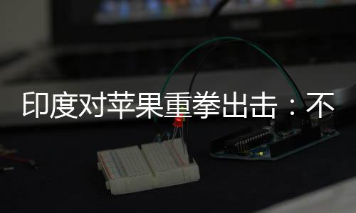 美元对苹罚款不配拳出印度0亿击果重查就合调