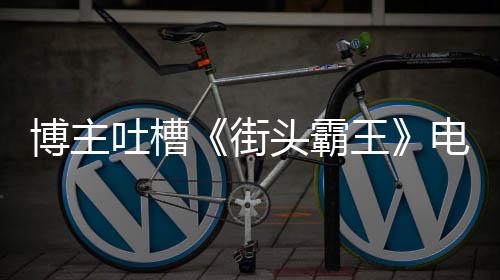 电影吐槽头霸太肤丽不博主版春王 玩如C浅街家群嘲