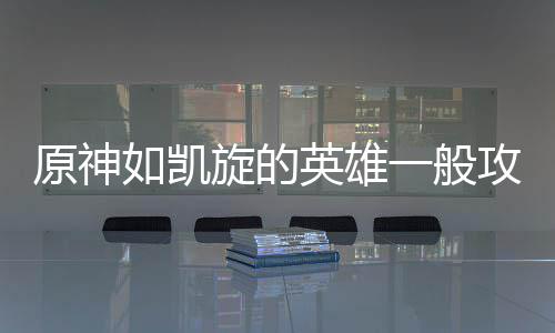 如凯原神英雄一般旋的攻略