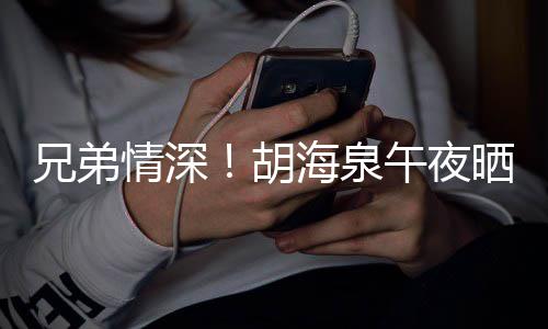 台旧凡庆午夜情深兄弟晒同生照为陈羽胡海泉