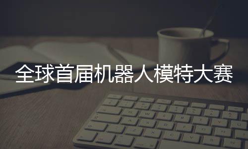 特大老婆人模全球启动器人机器 机首届赛在国内指日可待
