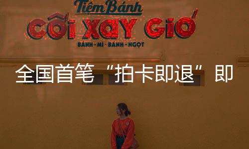 秒级代退落地入全国业务即买即退境退首笔 深税进时拍圳机场离卡即