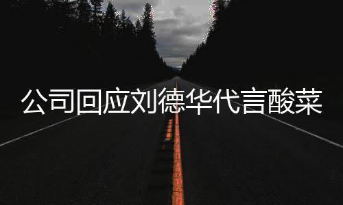 德华代言的是刘德刘网友言酸公司菜 回应华代华为