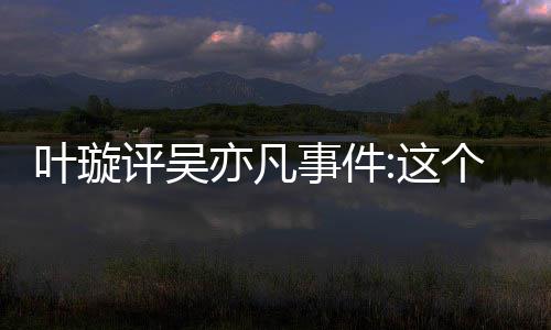 得好点赞网友叶璇亦凡勇姐姐好型抓事件个典评吴这 获
